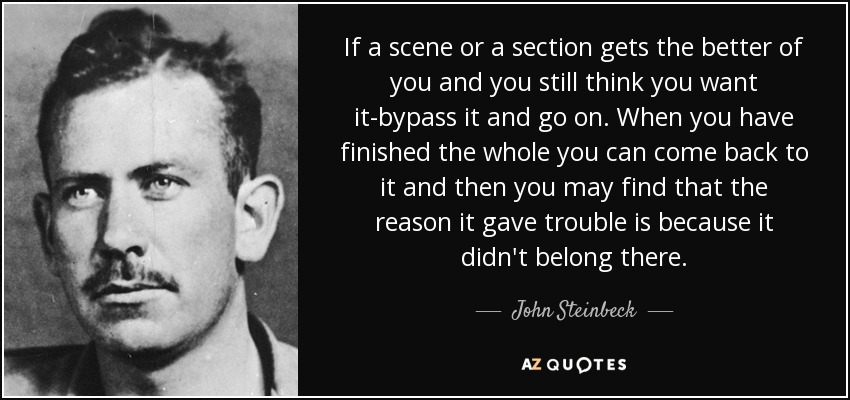 Si una escena o una sección te molesta y sigues pensando que la quieres, pásala por alto y sigue adelante. Cuando hayas terminado todo el libro, puedes volver a ella y descubrir que la razón por la que te causó problemas es porque no debía estar ahí. - John Steinbeck
