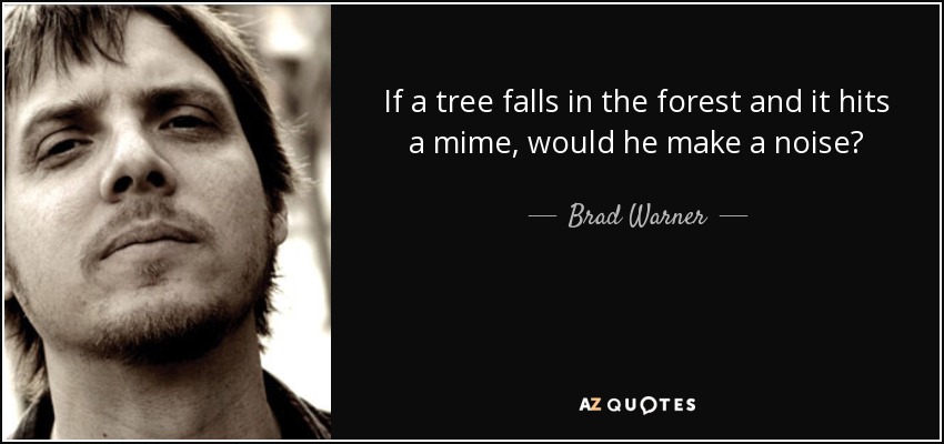 If a tree falls in the forest and it hits a mime, would he make a noise? - Brad Warner