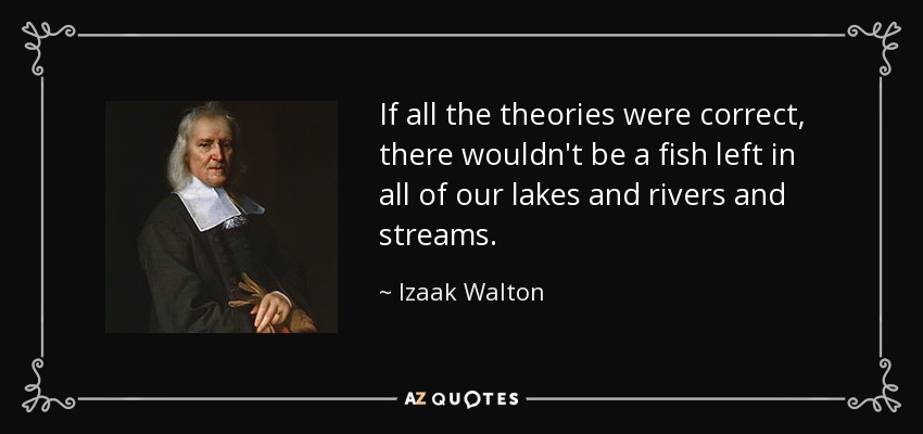 If all the theories were correct, there wouldn't be a fish left in all of our lakes and rivers and streams. - Izaak Walton
