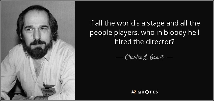 If all the world's a stage and all the people players, who in bloody hell hired the director? - Charles L. Grant