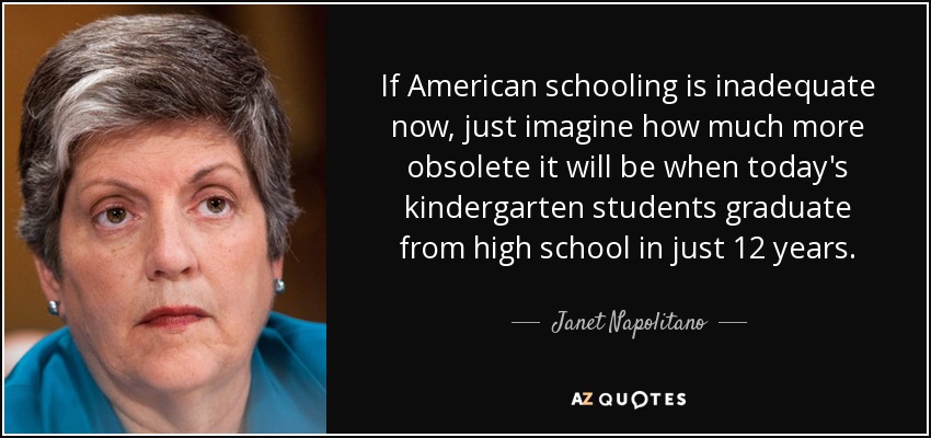 Si la escolarización estadounidense es inadecuada ahora, imagínense cuánto más obsoleta será cuando los alumnos de preescolar de hoy se gradúen en secundaria dentro de sólo 12 años. - Janet Napolitano