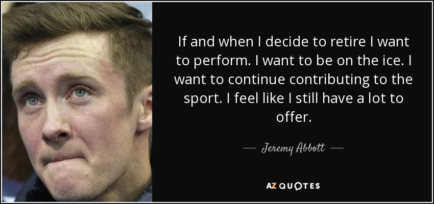 If and when I decide to retire I want to perform. I want to be on the ice. I want to continue contributing to the sport. I feel like I still have a lot to offer. - Jeremy Abbott