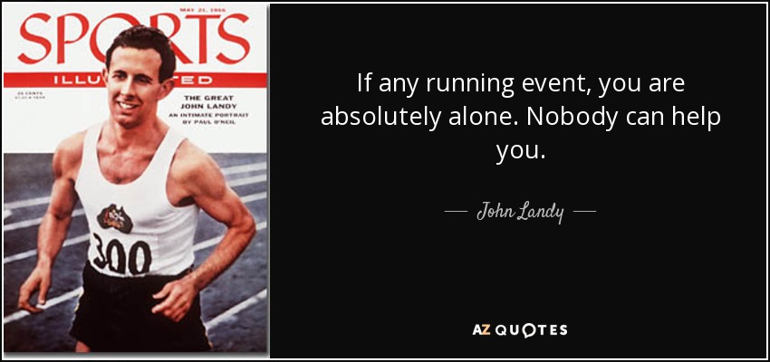 If any running event, you are absolutely alone. Nobody can help you. - John Landy