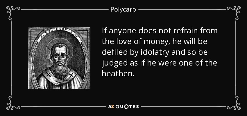 If anyone does not refrain from the love of money, he will be defiled by idolatry and so be judged as if he were one of the heathen. - Polycarp