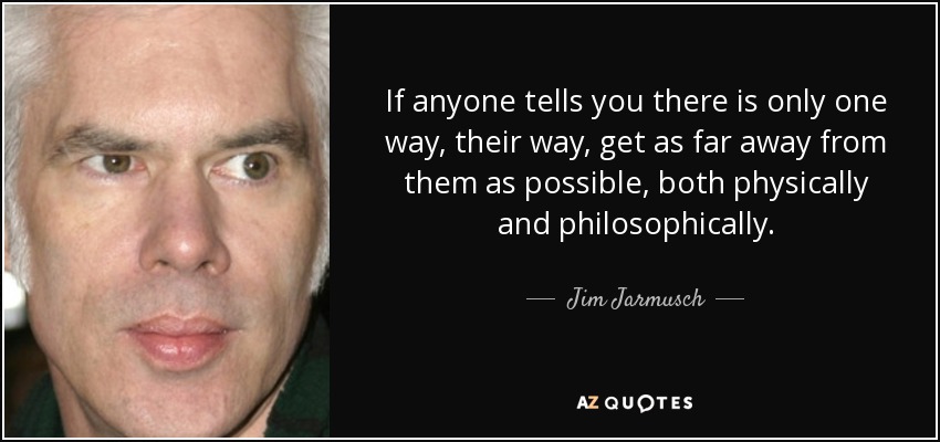 If anyone tells you there is only one way, their way, get as far away from them as possible, both physically and philosophically. - Jim Jarmusch