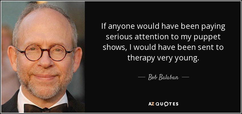 If anyone would have been paying serious attention to my puppet shows, I would have been sent to therapy very young. - Bob Balaban