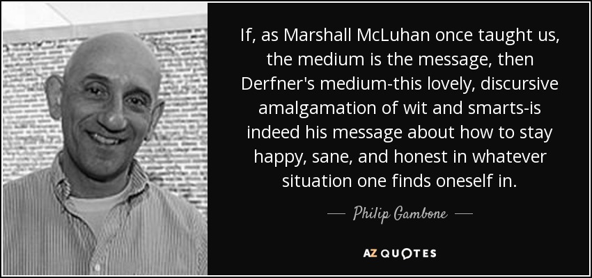 If, as Marshall McLuhan once taught us, the medium is the message, then Derfner's medium-this lovely, discursive amalgamation of wit and smarts-is indeed his message about how to stay happy, sane, and honest in whatever situation one finds oneself in. - Philip Gambone