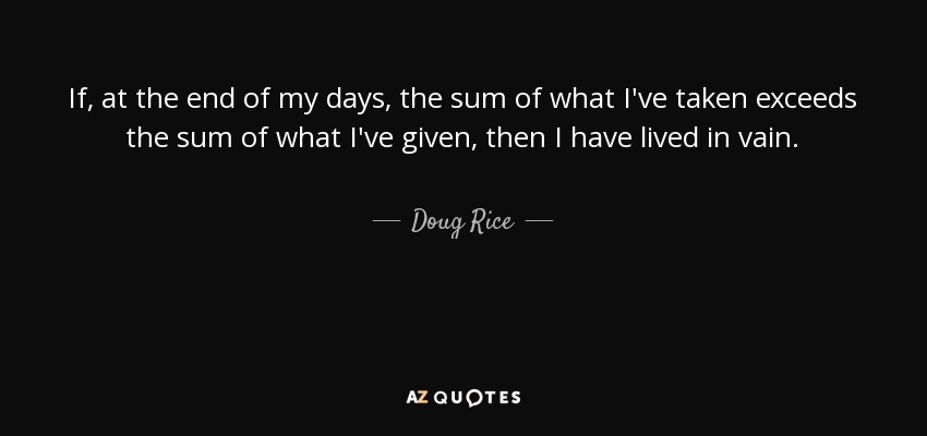 Si, al final de mis días, la suma de lo que he tomado excede la suma de lo que he dado, entonces he vivido en vano. - Doug Rice