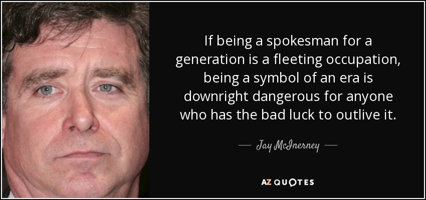 If being a spokesman for a generation is a fleeting occupation, being a symbol of an era is downright dangerous for anyone who has the bad luck to outlive it. - Jay McInerney