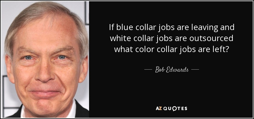 If blue collar jobs are leaving and white collar jobs are outsourced what color collar jobs are left? - Bob Edwards