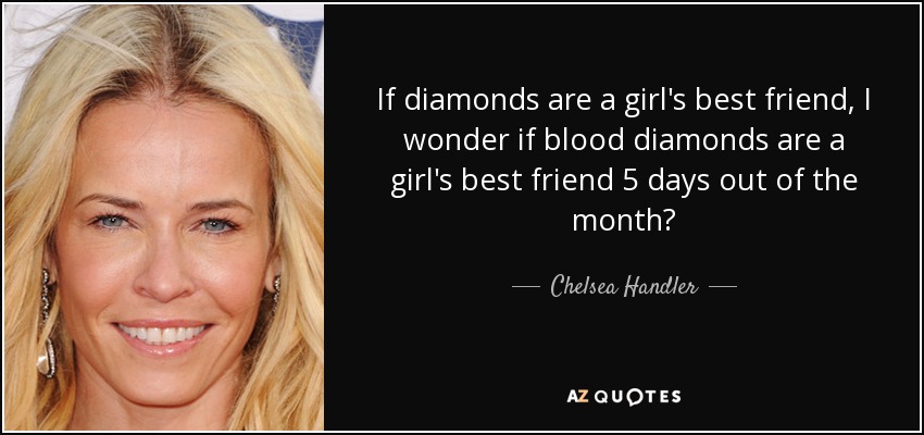 If diamonds are a girl's best friend, I wonder if blood diamonds are a girl's best friend 5 days out of the month? - Chelsea Handler