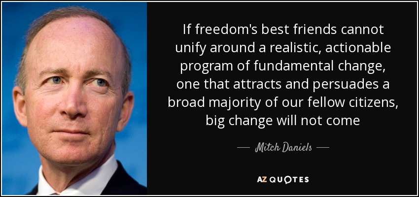 If freedom's best friends cannot unify around a realistic, actionable program of fundamental change, one that attracts and persuades a broad majority of our fellow citizens, big change will not come - Mitch Daniels