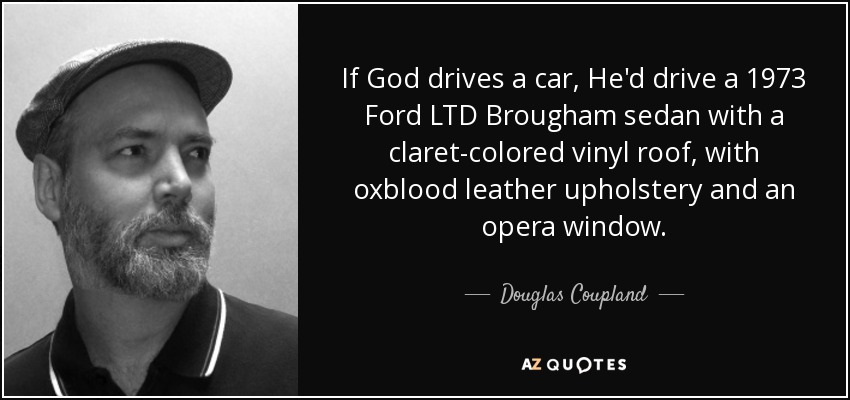 If God drives a car, He'd drive a 1973 Ford LTD Brougham sedan with a claret-colored vinyl roof, with oxblood leather upholstery and an opera window. - Douglas Coupland