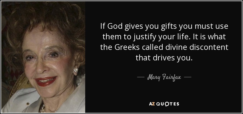 If God gives you gifts you must use them to justify your life. It is what the Greeks called divine discontent that drives you. - Mary Fairfax