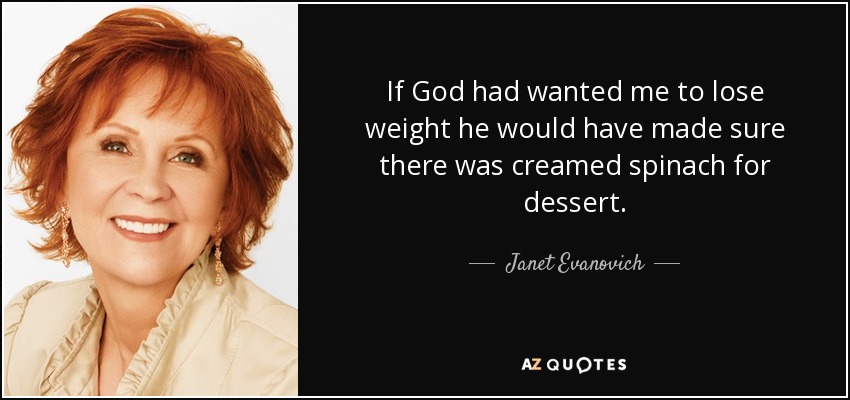 If God had wanted me to lose weight he would have made sure there was creamed spinach for dessert. - Janet Evanovich