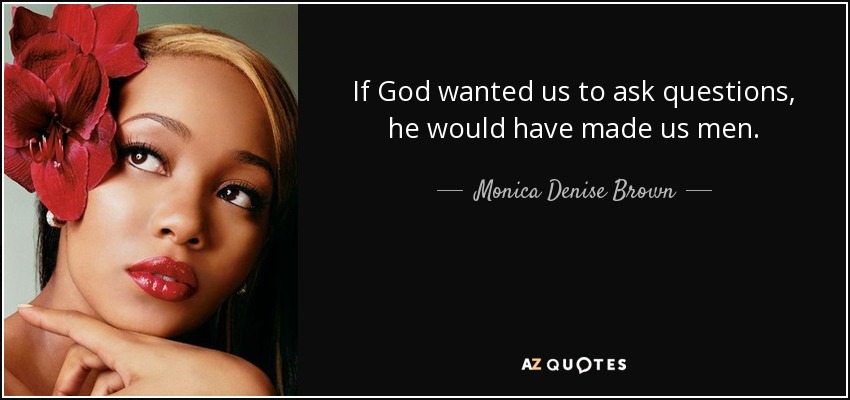 If God wanted us to ask questions, he would have made us men. - Monica Denise Brown