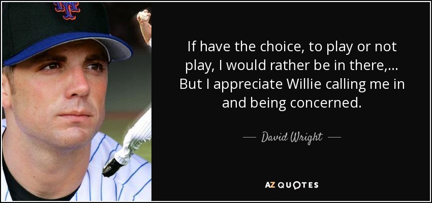 If have the choice, to play or not play, I would rather be in there, ... But I appreciate Willie calling me in and being concerned. - David Wright