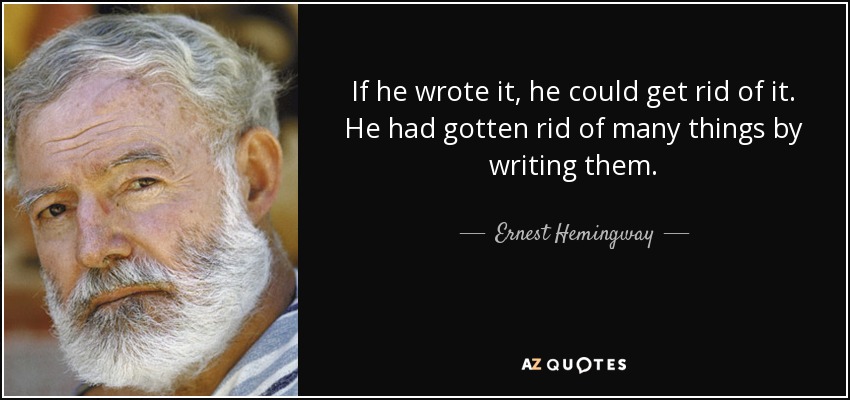 If he wrote it, he could get rid of it. He had gotten rid of many things by writing them. - Ernest Hemingway