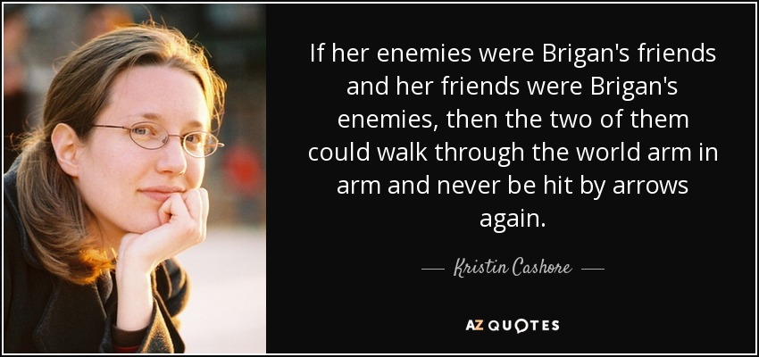 Si sus enemigos fueran los amigos de Brigan y sus amigos fueran los enemigos de Brigan, entonces los dos podrían caminar por el mundo cogidos del brazo y nunca volverían a ser alcanzados por las flechas. - Kristin Cashore