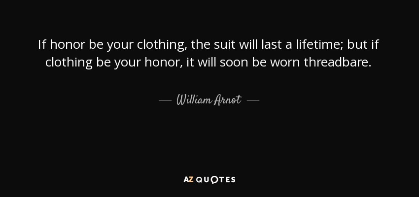 If honor be your clothing, the suit will last a lifetime; but if clothing be your honor, it will soon be worn threadbare. - William Arnot