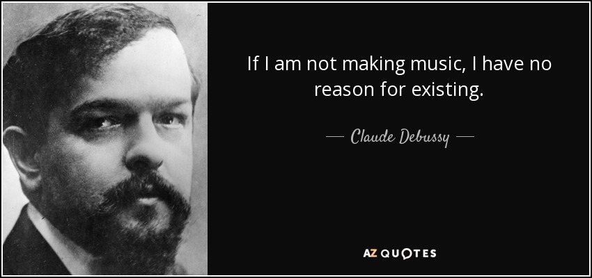 If I am not making music, I have no reason for existing. - Claude Debussy