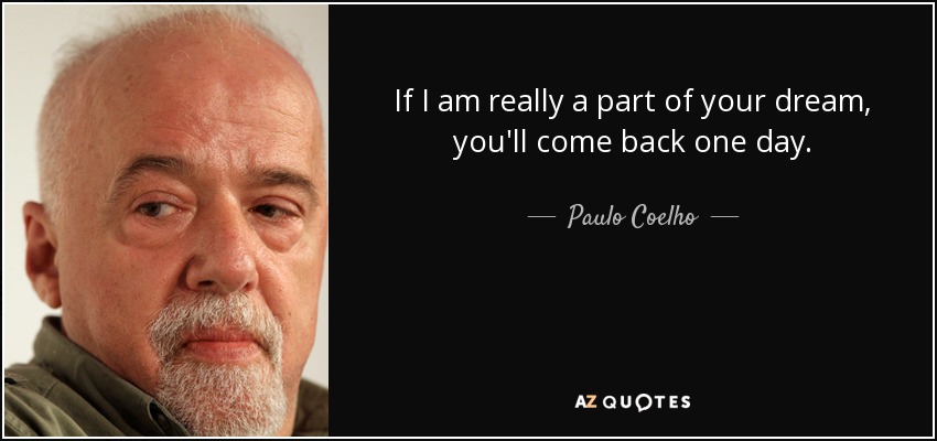 If I am really a part of your dream, you'll come back one day. - Paulo Coelho