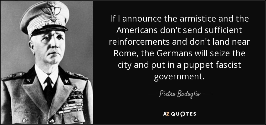 If I announce the armistice and the Americans don't send sufficient reinforcements and don't land near Rome, the Germans will seize the city and put in a puppet fascist government. - Pietro Badoglio