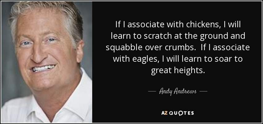 Si me relaciono con gallinas, aprenderé a arañar el suelo y a pelearme por las migajas. Si me relaciono con águilas, aprenderé a volar a grandes alturas. - Andy Andrews