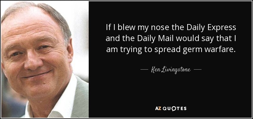 If I blew my nose the Daily Express and the Daily Mail would say that I am trying to spread germ warfare. - Ken Livingstone