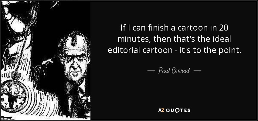 If I can finish a cartoon in 20 minutes, then that's the ideal editorial cartoon - it's to the point. - Paul Conrad