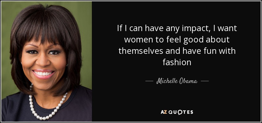If I can have any impact, I want women to feel good about themselves and have fun with fashion - Michelle Obama