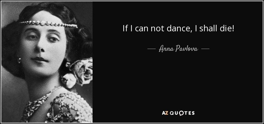 If I can not dance, I shall die! - Anna Pavlova