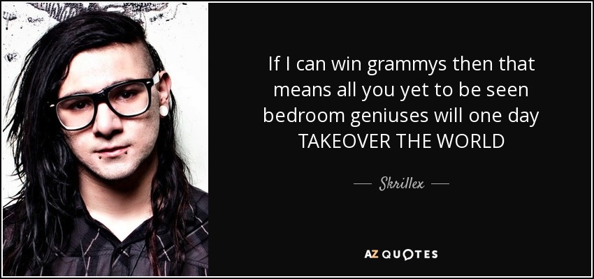 If I can win grammys then that means all you yet to be seen bedroom geniuses will one day TAKEOVER THE WORLD - Skrillex