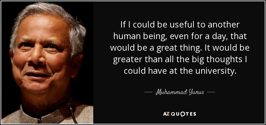 Si pudiera ser útil a otro ser humano, aunque sólo fuera por un día, sería algo grandioso. Sería más grande que todos los grandes pensamientos que pudiera tener en la universidad. - Muhammad Yunus