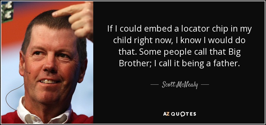 If I could embed a locator chip in my child right now, I know I would do that. Some people call that Big Brother; I call it being a father. - Scott McNealy