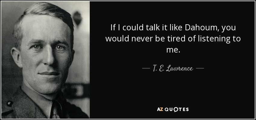 If I could talk it like Dahoum, you would never be tired of listening to me. - T. E. Lawrence