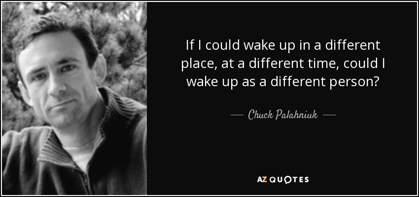 If I could wake up in a different place, at a different time, could I wake up as a different person? - Chuck Palahniuk