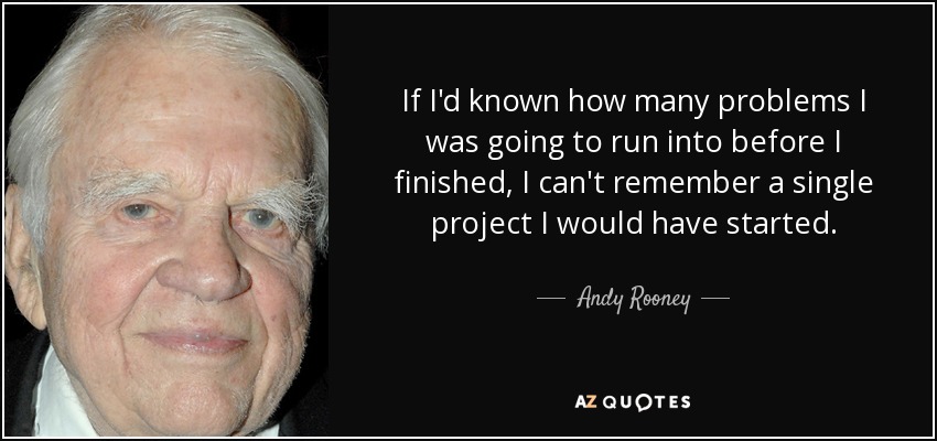 If I'd known how many problems I was going to run into before I finished, I can't remember a single project I would have started. - Andy Rooney