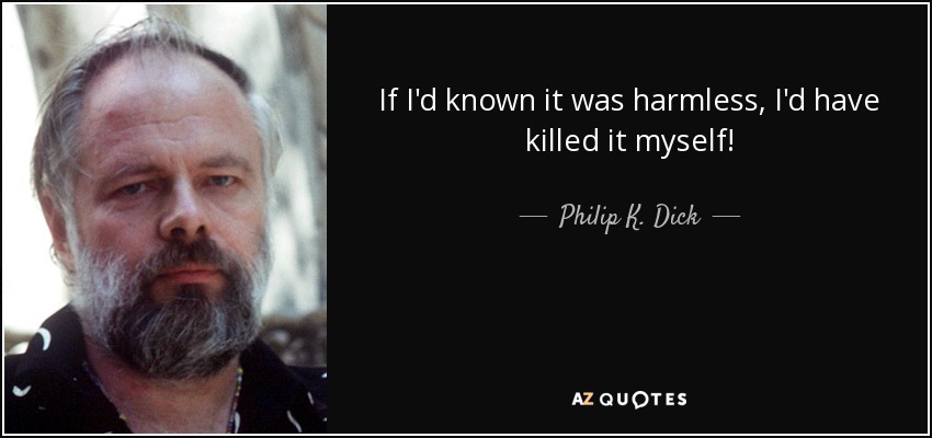 If I'd known it was harmless, I'd have killed it myself! - Philip K. Dick