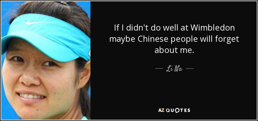 If I didn't do well at Wimbledon maybe Chinese people will forget about me. - Li Na