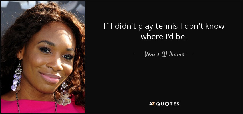 If I didn't play tennis I don't know where I'd be. - Venus Williams