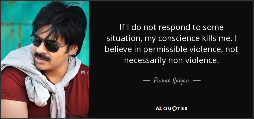 If I do not respond to some situation, my conscience kills me. I believe in permissible violence, not necessarily non-violence. - Pawan Kalyan