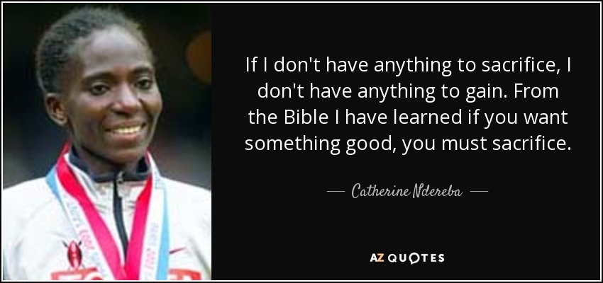 If I don't have anything to sacrifice, I don't have anything to gain. From the Bible I have learned if you want something good, you must sacrifice. - Catherine Ndereba