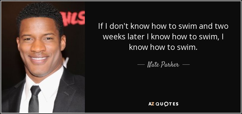 If I don't know how to swim and two weeks later I know how to swim, I know how to swim. - Nate Parker