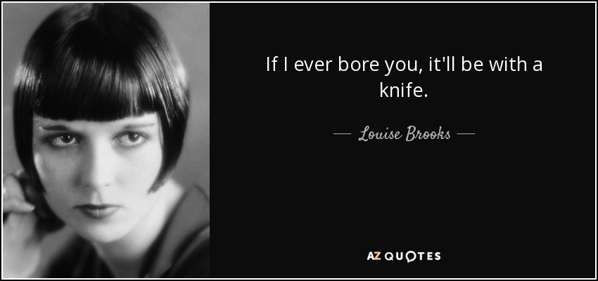 If I ever bore you, it'll be with a knife. - Louise Brooks