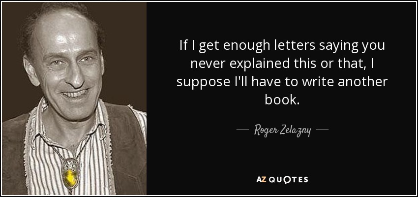 If I get enough letters saying you never explained this or that, I suppose I'll have to write another book. - Roger Zelazny