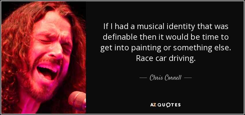 If I had a musical identity that was definable then it would be time to get into painting or something else. Race car driving. - Chris Cornell