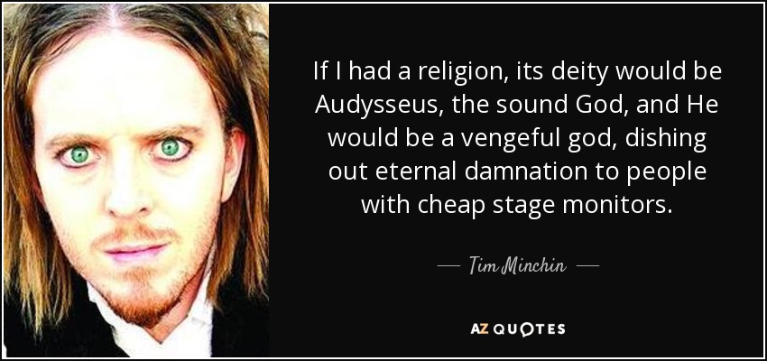 If I had a religion, its deity would be Audysseus, the sound God, and He would be a vengeful god, dishing out eternal damnation to people with cheap stage monitors. - Tim Minchin