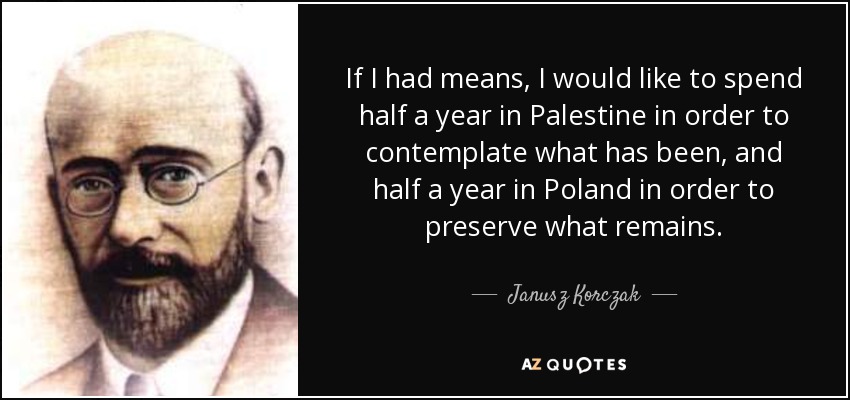 Si tuviera medios, me gustaría pasar medio año en Palestina para contemplar lo que ha sido, y medio año en Polonia para preservar lo que queda. - Janusz Korczak