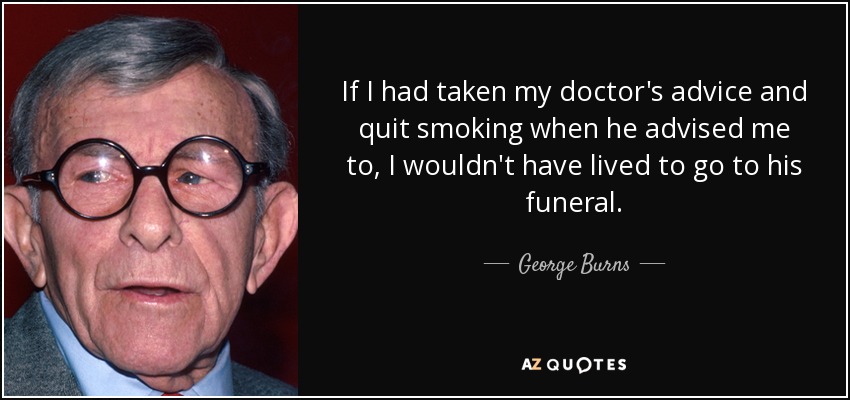 If I had taken my doctor's advice and quit smoking when he advised me to, I wouldn't have lived to go to his funeral. - George Burns